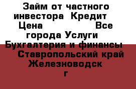 Займ от частного инвестора. Кредит. › Цена ­ 1 500 000 - Все города Услуги » Бухгалтерия и финансы   . Ставропольский край,Железноводск г.